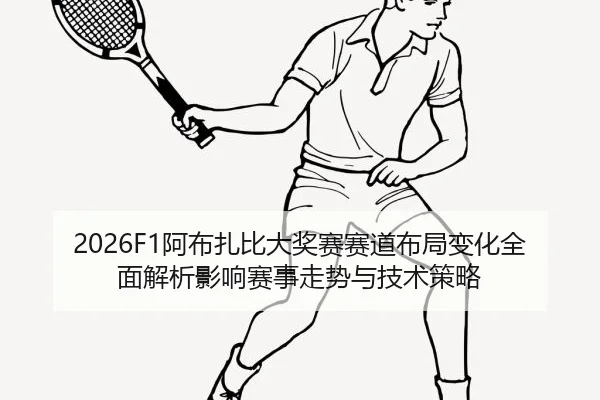2026F1阿布扎比大奖赛赛道布局变化全面解析影响赛事走势与技术策略